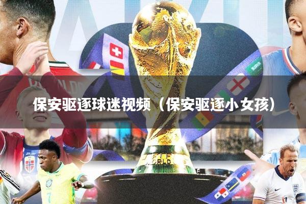保安驱逐球迷视频(保安驱逐小女孩)