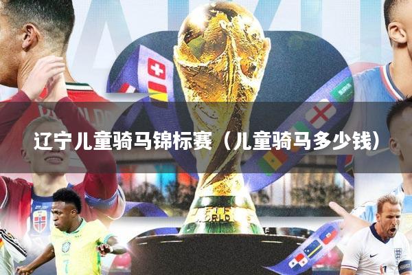 辽宁儿童骑马锦标赛(儿童骑马多少钱)