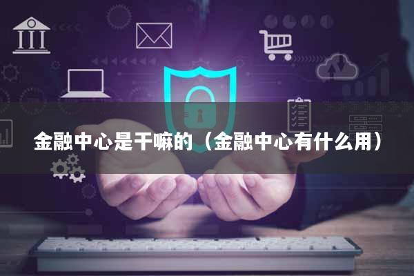 金融中心是干嘛的(金融中心有什么用)
